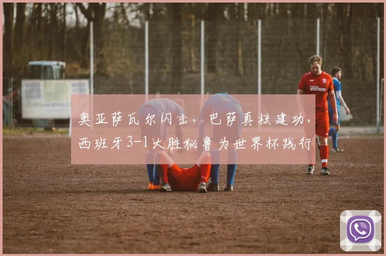 奥亚萨瓦尔闪击,巴萨真核建功,西班牙3-1大胜秘鲁为世界杯践行