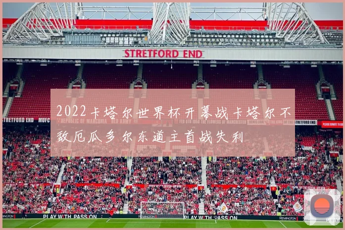 2022卡塔尔世界杯开幕战卡塔尔不敌厄瓜多尔东道主首战失利