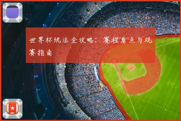 世界杯玩法全攻略:赛程看点与观赛指南