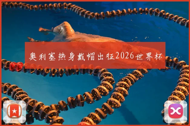 奥利塞热身戴帽出征2026世界杯