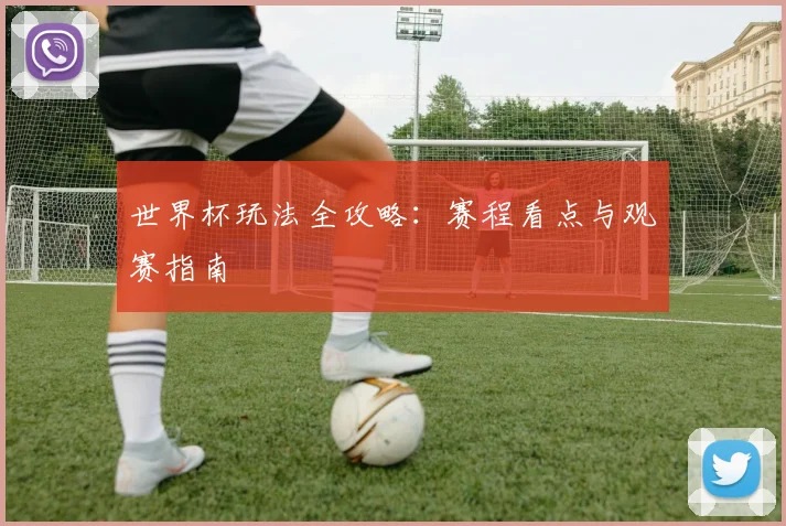 世界杯玩法全攻略：赛程看点与观赛指南