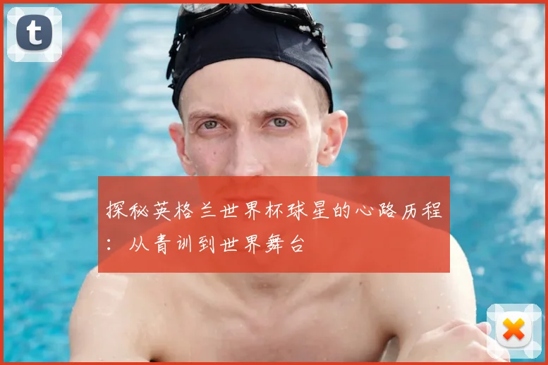 探秘英格兰世界杯球星的心路历程：从青训到世界舞台