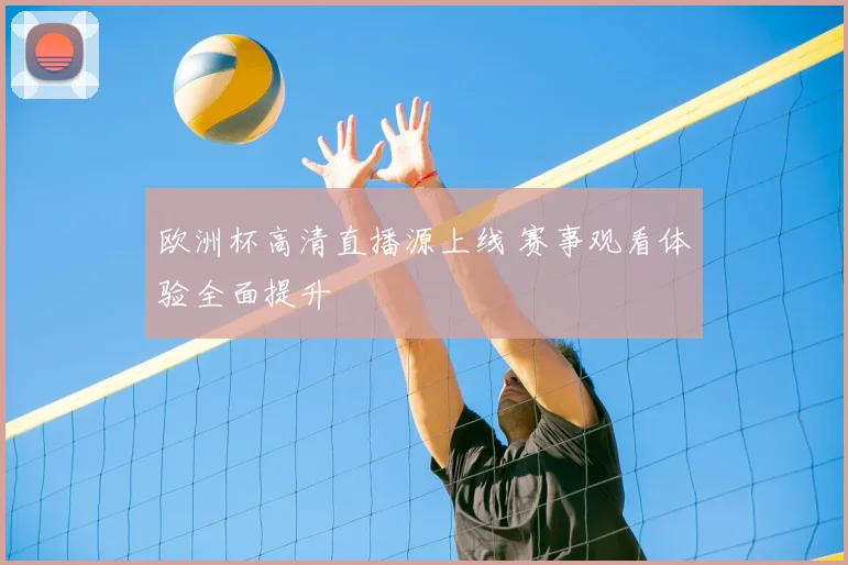 欧洲杯高清直播源上线 赛事观看体验全面提升