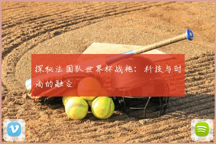探秘法国队世界杯战袍：科技与时尚的融合