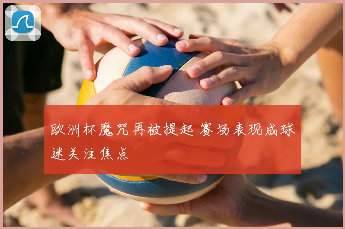 欧洲杯魔咒再被提起 赛场表现成球迷关注焦点