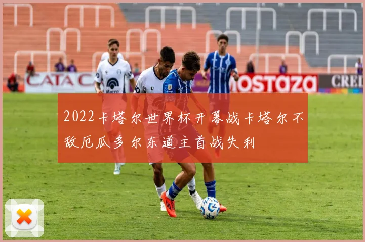 2022卡塔尔世界杯开幕战卡塔尔不敌厄瓜多尔东道主首战失利