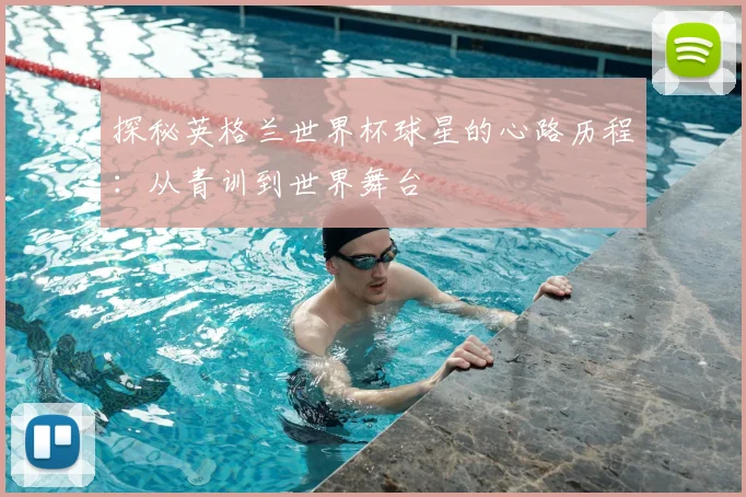 探秘英格兰世界杯球星的心路历程:从青训到世界舞台